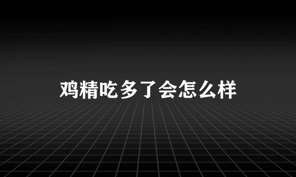 鸡精吃多了会怎么样