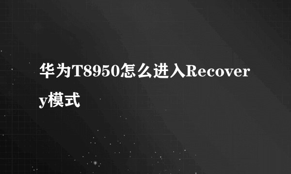华为T8950怎么进入Recovery模式