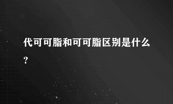 代可可脂和可可脂区别是什么？