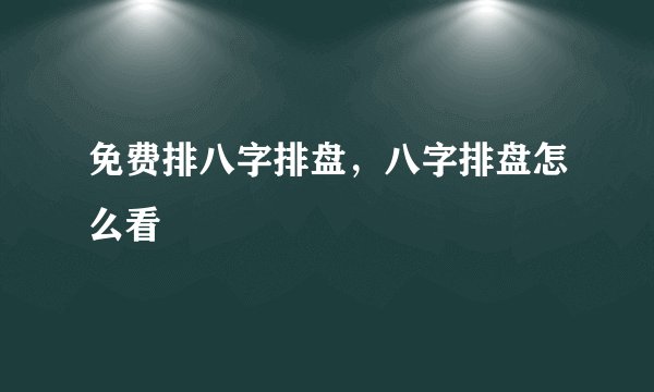 免费排八字排盘，八字排盘怎么看