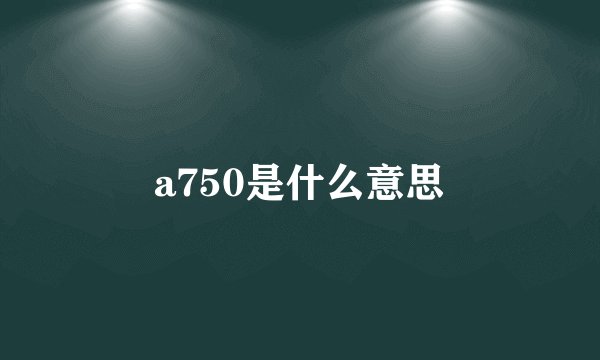 a750是什么意思