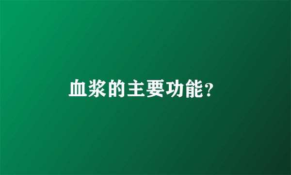 血浆的主要功能？