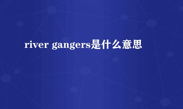 river gangers是什么意思