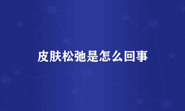 皮肤松弛是怎么回事