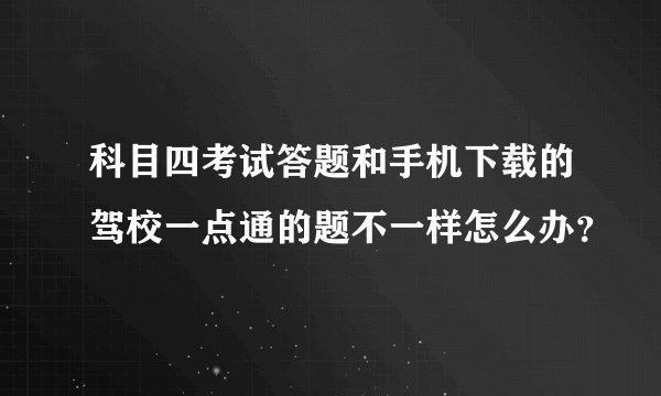 科目四考试答题和手机下载的驾校一点通的题不一样怎么办？