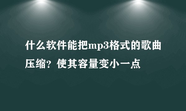什么软件能把mp3格式的歌曲压缩？使其容量变小一点