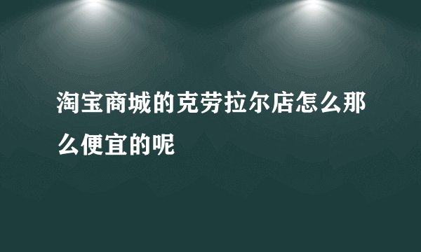 淘宝商城的克劳拉尔店怎么那么便宜的呢
