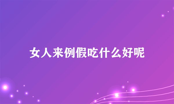 女人来例假吃什么好呢