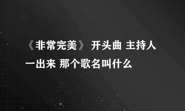 《非常完美》 开头曲 主持人一出来 那个歌名叫什么