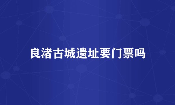 良渚古城遗址要门票吗