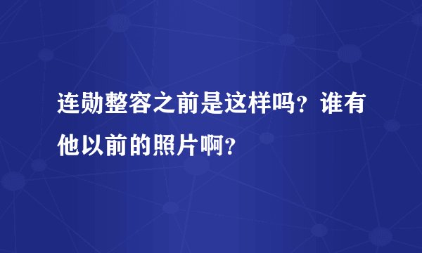 连勋整容之前是这样吗？谁有他以前的照片啊？