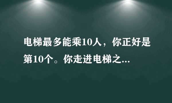 电梯最多能乘10人，你正好是第10个。你走进电梯之后发现超重了？