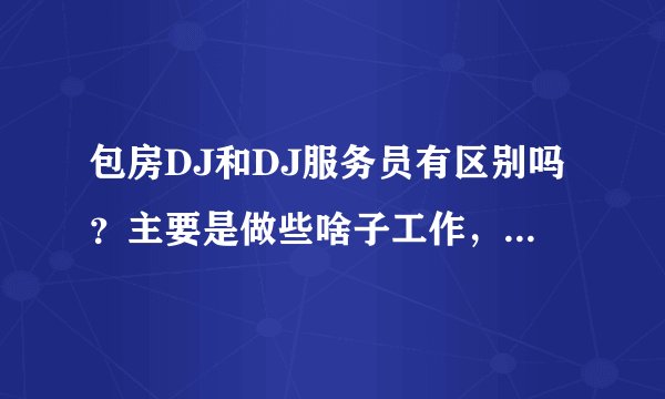 包房DJ和DJ服务员有区别吗？主要是做些啥子工作，希望与现实接近的答案