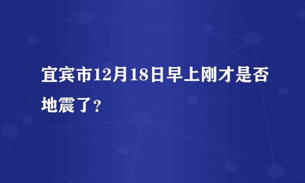 宜宾市12月18日早上刚才是否地震了？