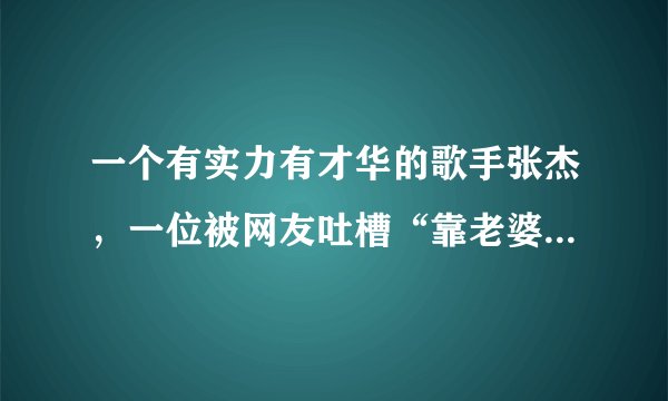 一个有实力有才华的歌手张杰，一位被网友吐槽“靠老婆的明星”