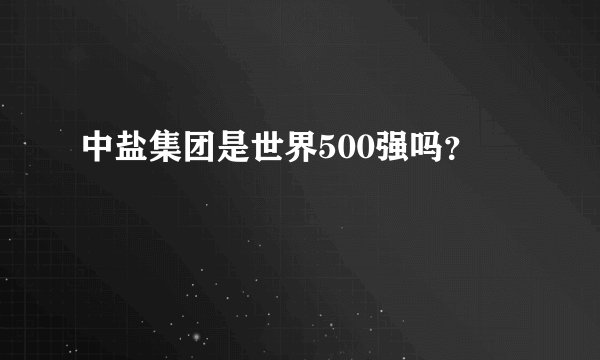 中盐集团是世界500强吗？