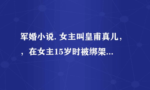 军婚小说. 女主叫皇甫真儿，，在女主15岁时被绑架，是男主救了她，然后女主一直都没有忘记男主。还努