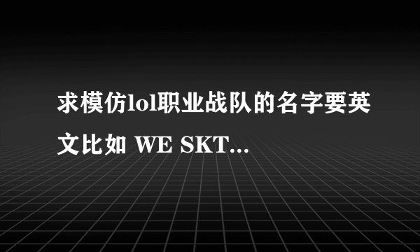 求模仿lol职业战队的名字要英文比如 WE SKT KTB