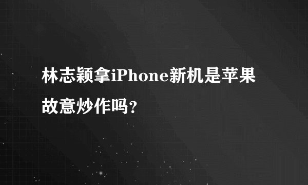 林志颖拿iPhone新机是苹果故意炒作吗？