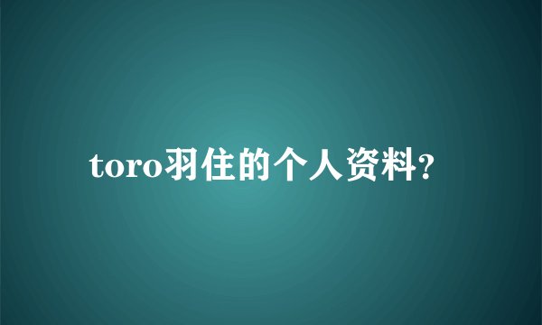 toro羽住的个人资料？