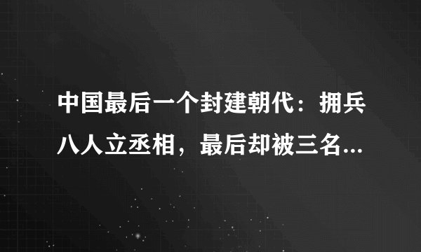 中国最后一个封建朝代：拥兵八人立丞相，最后却被三名干警剿灭