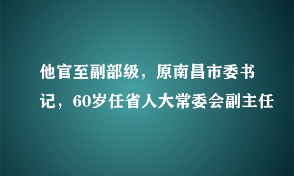 他官至副部级，原南昌市委书记，60岁任省人大常委会副主任