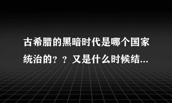古希腊的黑暗时代是哪个国家统治的？？又是什么时候结束的？？