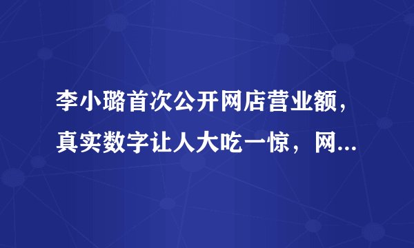 李小璐首次公开网店营业额，真实数字让人大吃一惊，网红太赚钱