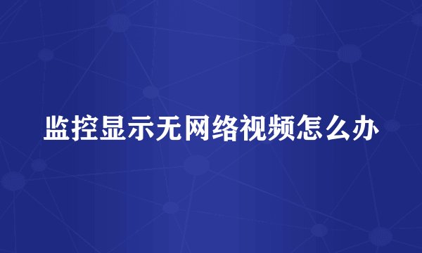 监控显示无网络视频怎么办