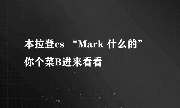 本拉登cs “Mark 什么的” 你个菜B进来看看