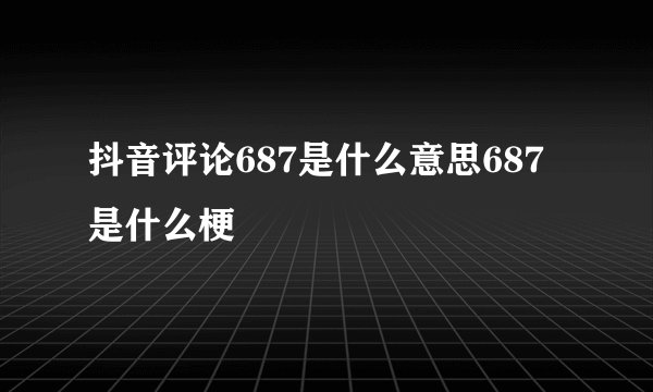 抖音评论687是什么意思687是什么梗
