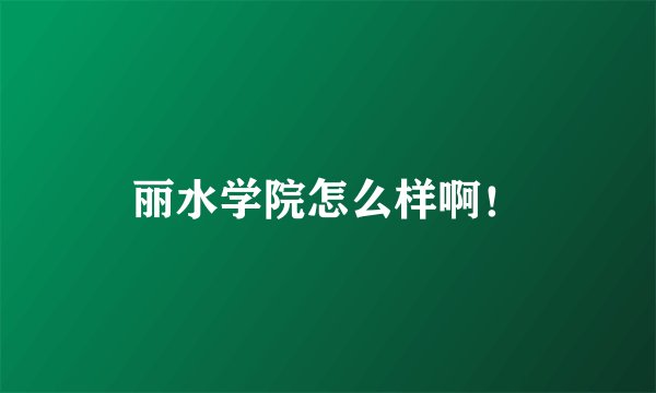 丽水学院怎么样啊！