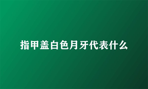 指甲盖白色月牙代表什么