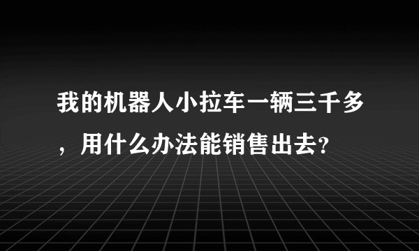 我的机器人小拉车一辆三千多，用什么办法能销售出去？