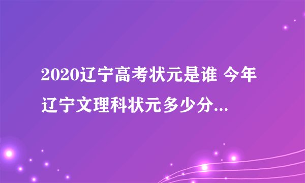 2020辽宁高考状元是谁 今年辽宁文理科状元多少分是哪个学校