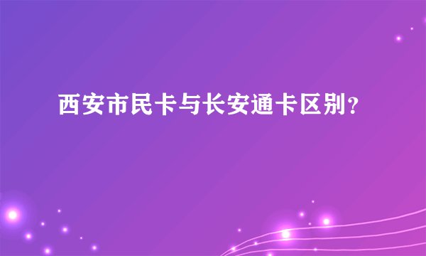 西安市民卡与长安通卡区别？