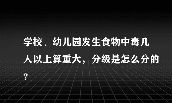 学校、幼儿园发生食物中毒几人以上算重大，分级是怎么分的？