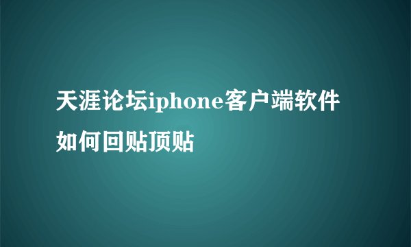 天涯论坛iphone客户端软件如何回贴顶贴
