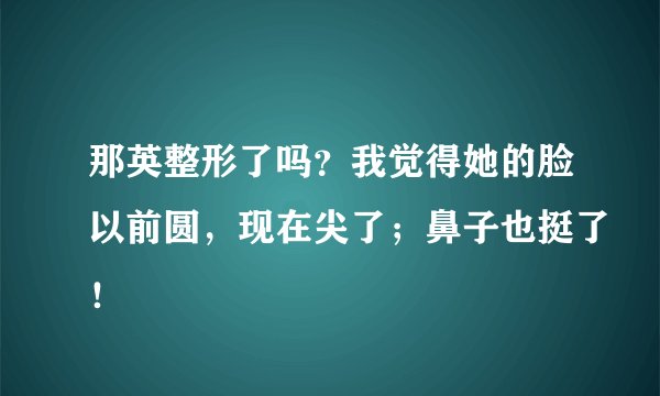 那英整形了吗？我觉得她的脸以前圆，现在尖了；鼻子也挺了！