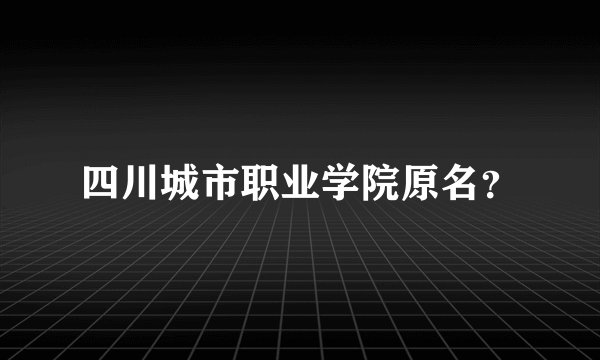 四川城市职业学院原名？