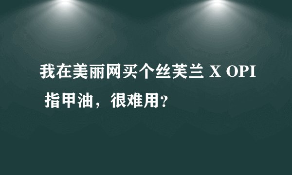 我在美丽网买个丝芙兰 X OPI 指甲油，很难用？