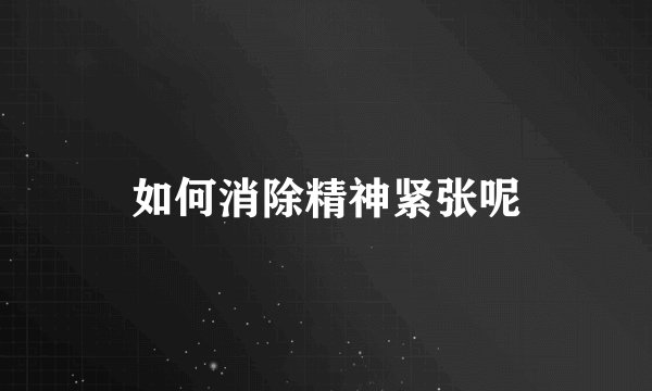 如何消除精神紧张呢
