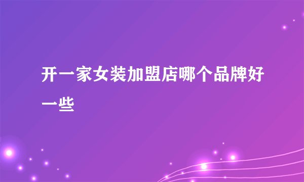 开一家女装加盟店哪个品牌好一些