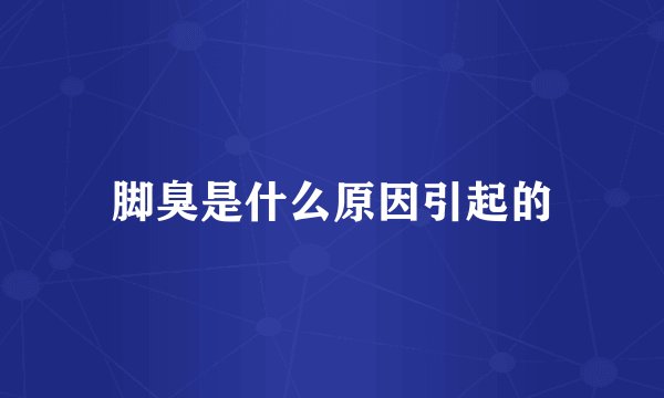 脚臭是什么原因引起的