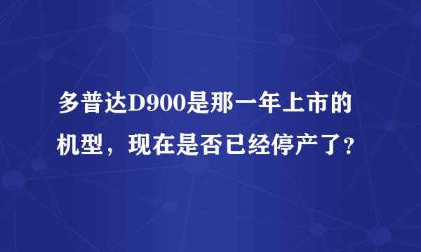 多普达D900是那一年上市的机型，现在是否已经停产了？