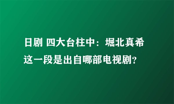 日剧 四大台柱中：堀北真希这一段是出自哪部电视剧？
