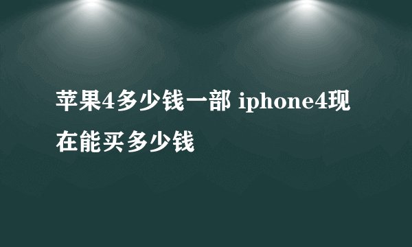 苹果4多少钱一部 iphone4现在能买多少钱