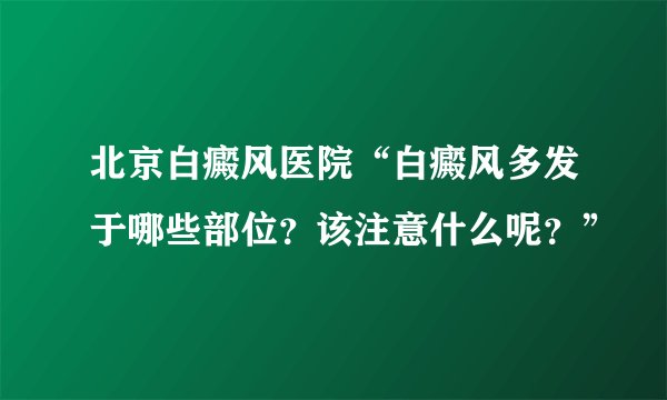 北京白癜风医院“白癜风多发于哪些部位？该注意什么呢？”