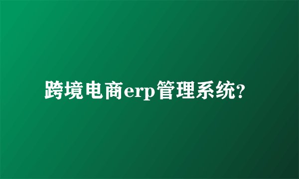 跨境电商erp管理系统？