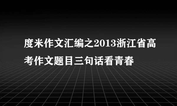 度米作文汇编之2013浙江省高考作文题目三句话看青春